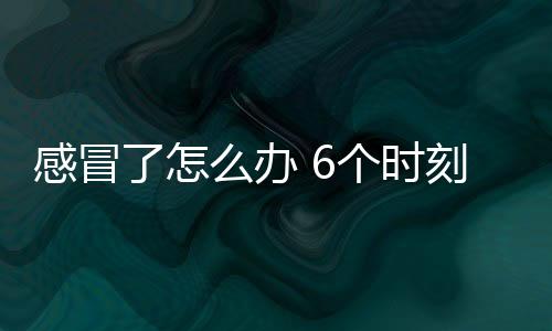 感冒了怎么办 6个时刻易发感冒