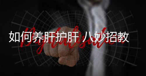 如何养肝护肝 八妙招教你正确呵护心与肝